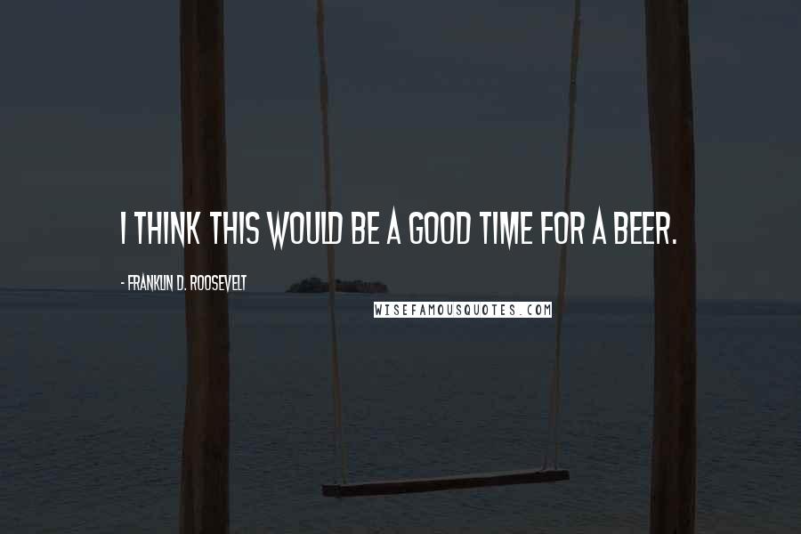 Franklin D. Roosevelt Quotes: I think this would be a good time for a beer.