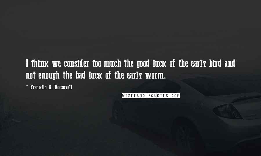 Franklin D. Roosevelt Quotes: I think we consider too much the good luck of the early bird and not enough the bad luck of the early worm.