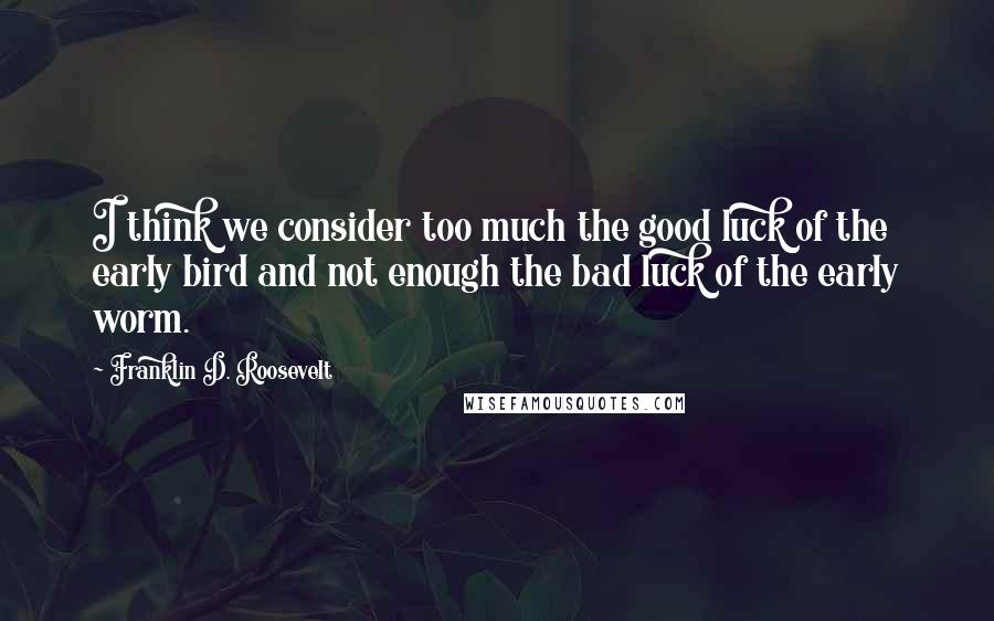Franklin D. Roosevelt Quotes: I think we consider too much the good luck of the early bird and not enough the bad luck of the early worm.