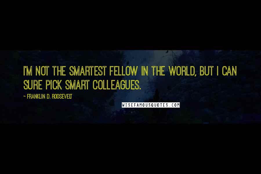 Franklin D. Roosevelt Quotes: I'm not the smartest fellow in the world, but I can sure pick smart colleagues.