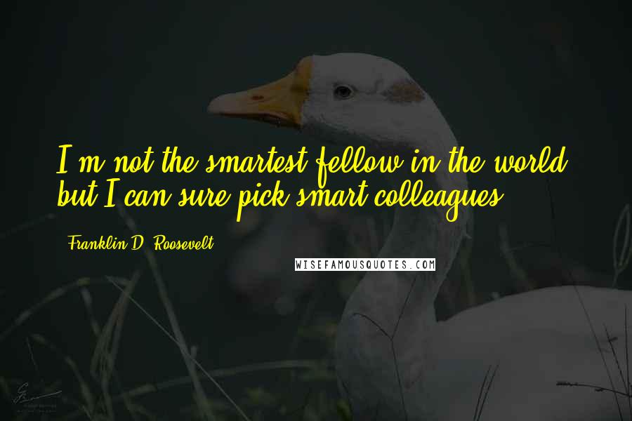 Franklin D. Roosevelt Quotes: I'm not the smartest fellow in the world, but I can sure pick smart colleagues.