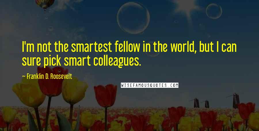 Franklin D. Roosevelt Quotes: I'm not the smartest fellow in the world, but I can sure pick smart colleagues.