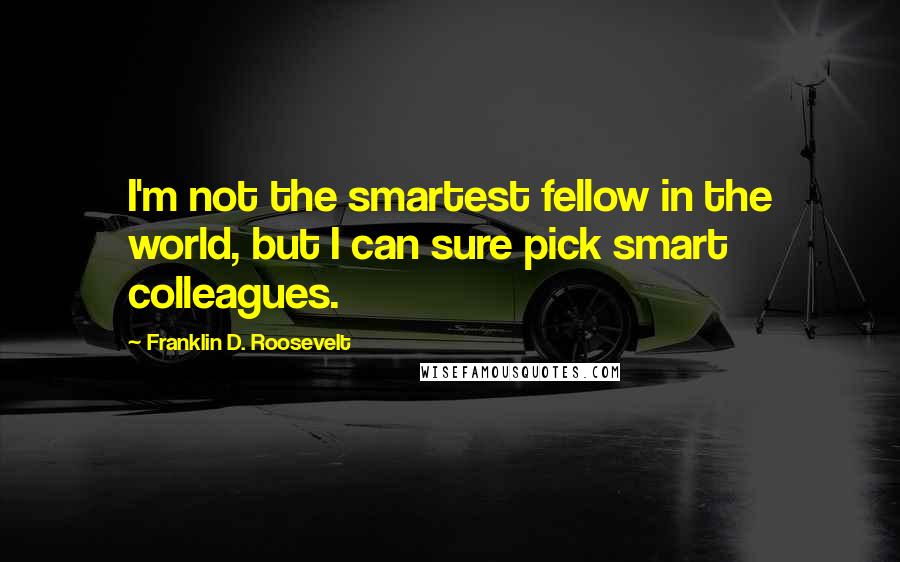 Franklin D. Roosevelt Quotes: I'm not the smartest fellow in the world, but I can sure pick smart colleagues.