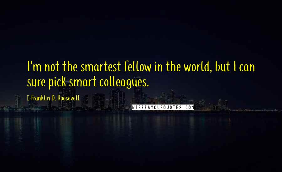 Franklin D. Roosevelt Quotes: I'm not the smartest fellow in the world, but I can sure pick smart colleagues.