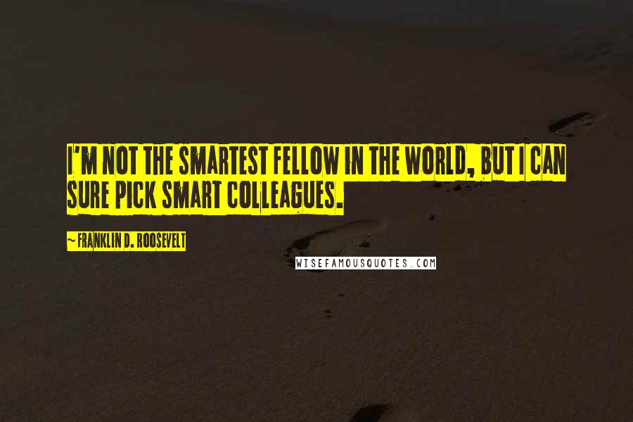 Franklin D. Roosevelt Quotes: I'm not the smartest fellow in the world, but I can sure pick smart colleagues.