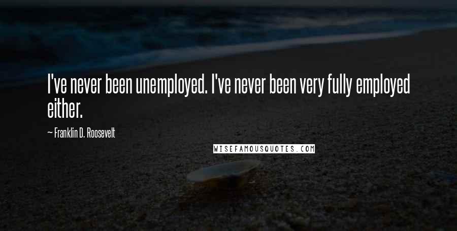 Franklin D. Roosevelt Quotes: I've never been unemployed. I've never been very fully employed either.