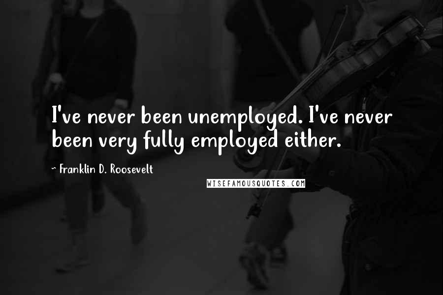 Franklin D. Roosevelt Quotes: I've never been unemployed. I've never been very fully employed either.