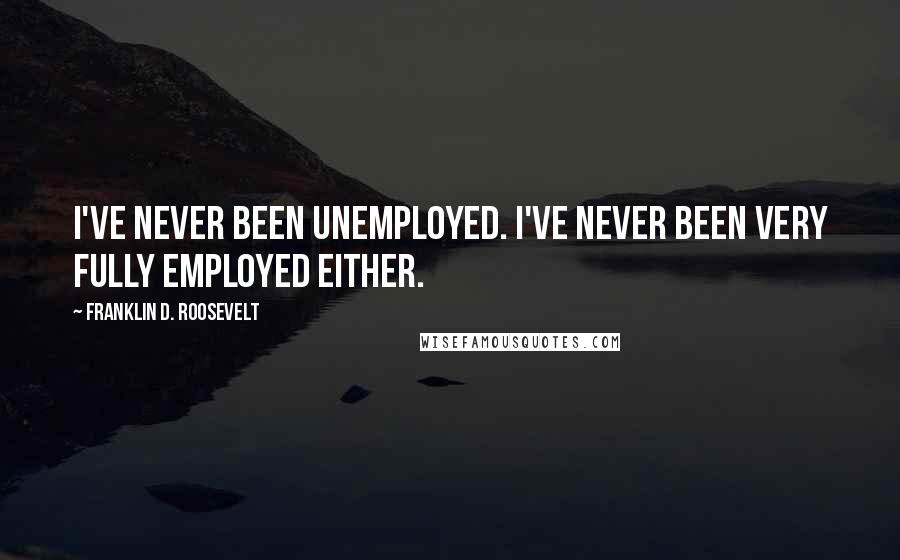 Franklin D. Roosevelt Quotes: I've never been unemployed. I've never been very fully employed either.