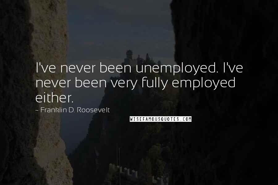 Franklin D. Roosevelt Quotes: I've never been unemployed. I've never been very fully employed either.