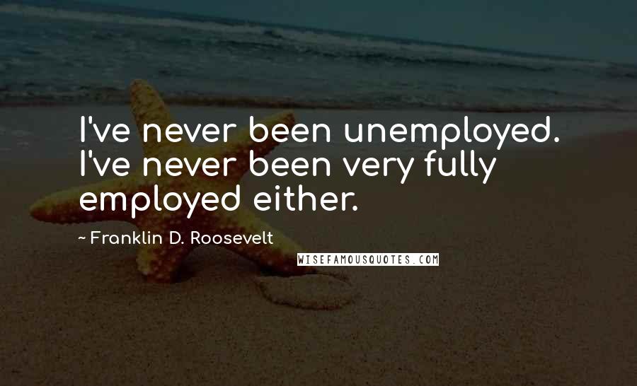 Franklin D. Roosevelt Quotes: I've never been unemployed. I've never been very fully employed either.