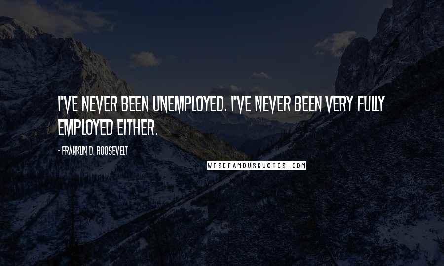Franklin D. Roosevelt Quotes: I've never been unemployed. I've never been very fully employed either.