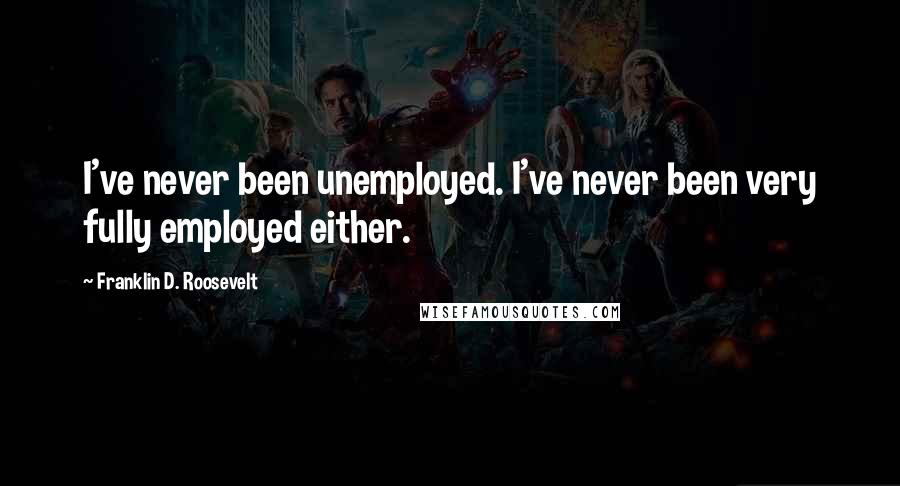 Franklin D. Roosevelt Quotes: I've never been unemployed. I've never been very fully employed either.