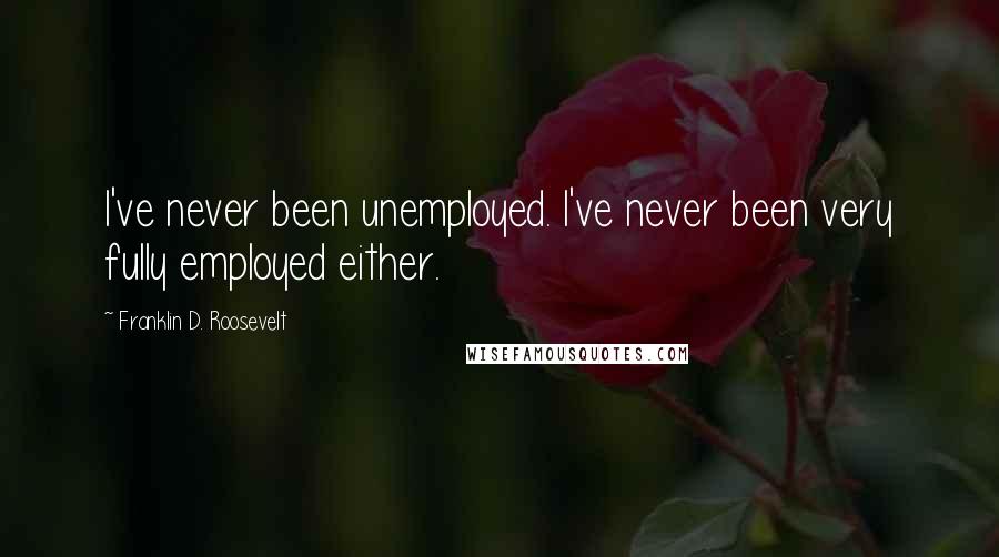 Franklin D. Roosevelt Quotes: I've never been unemployed. I've never been very fully employed either.