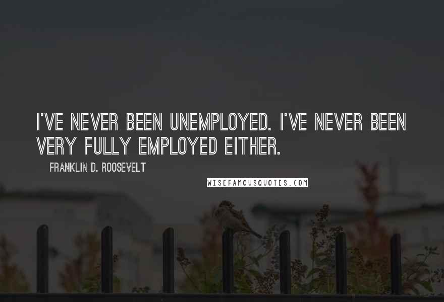 Franklin D. Roosevelt Quotes: I've never been unemployed. I've never been very fully employed either.