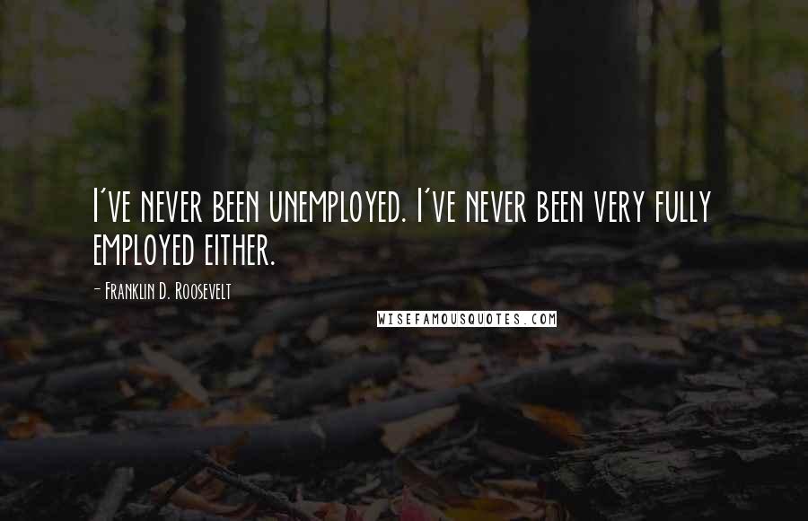 Franklin D. Roosevelt Quotes: I've never been unemployed. I've never been very fully employed either.