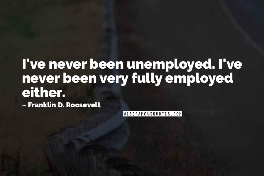 Franklin D. Roosevelt Quotes: I've never been unemployed. I've never been very fully employed either.