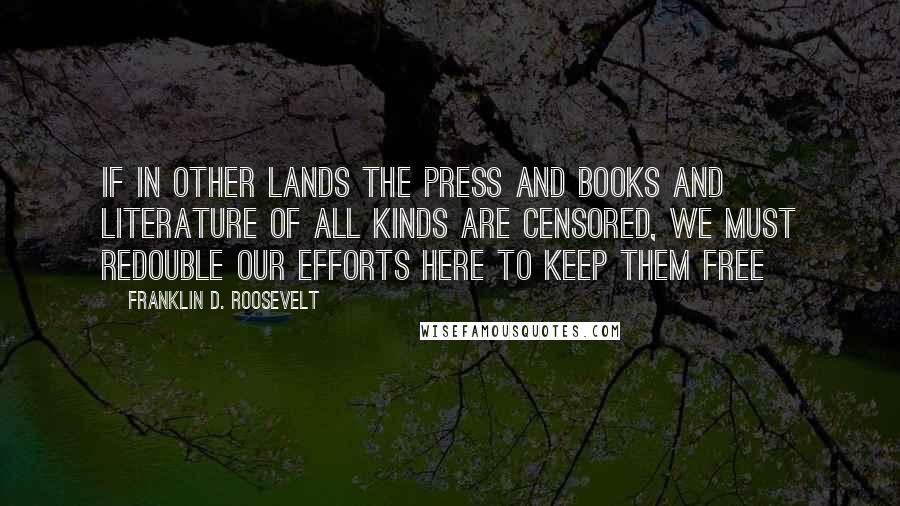 Franklin D. Roosevelt Quotes: If in other lands the press and books and literature of all kinds are censored, we must redouble our efforts here to keep them free