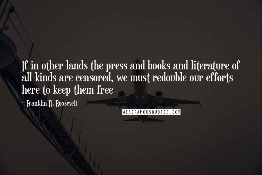 Franklin D. Roosevelt Quotes: If in other lands the press and books and literature of all kinds are censored, we must redouble our efforts here to keep them free