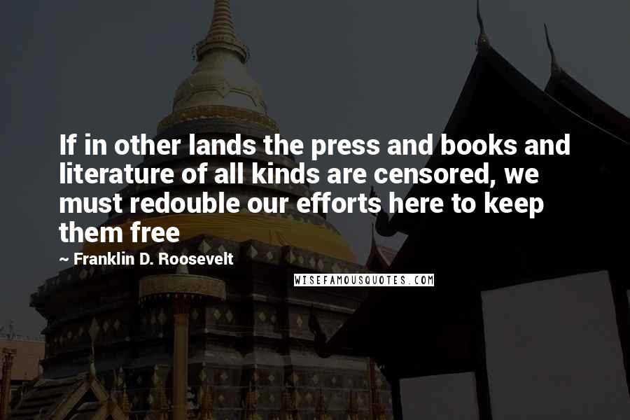 Franklin D. Roosevelt Quotes: If in other lands the press and books and literature of all kinds are censored, we must redouble our efforts here to keep them free