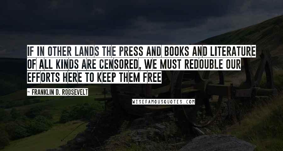 Franklin D. Roosevelt Quotes: If in other lands the press and books and literature of all kinds are censored, we must redouble our efforts here to keep them free