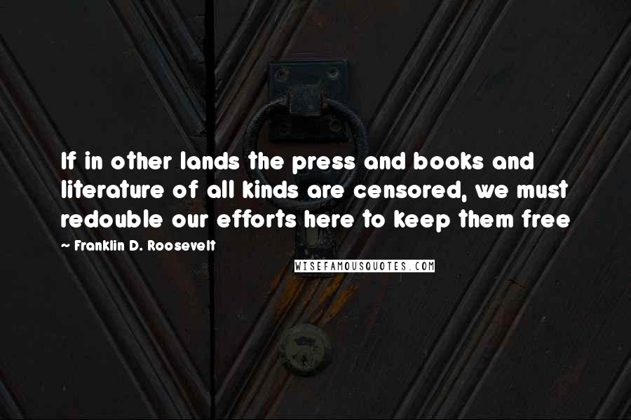 Franklin D. Roosevelt Quotes: If in other lands the press and books and literature of all kinds are censored, we must redouble our efforts here to keep them free