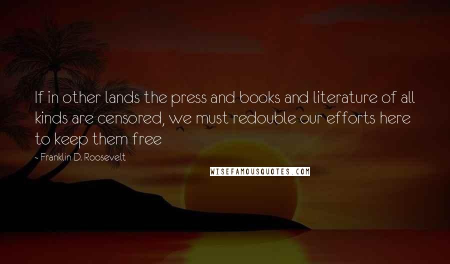 Franklin D. Roosevelt Quotes: If in other lands the press and books and literature of all kinds are censored, we must redouble our efforts here to keep them free