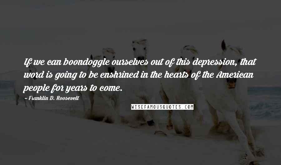 Franklin D. Roosevelt Quotes: If we can boondoggle ourselves out of this depression, that word is going to be enshrined in the hearts of the American people for years to come.