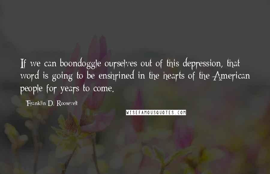 Franklin D. Roosevelt Quotes: If we can boondoggle ourselves out of this depression, that word is going to be enshrined in the hearts of the American people for years to come.