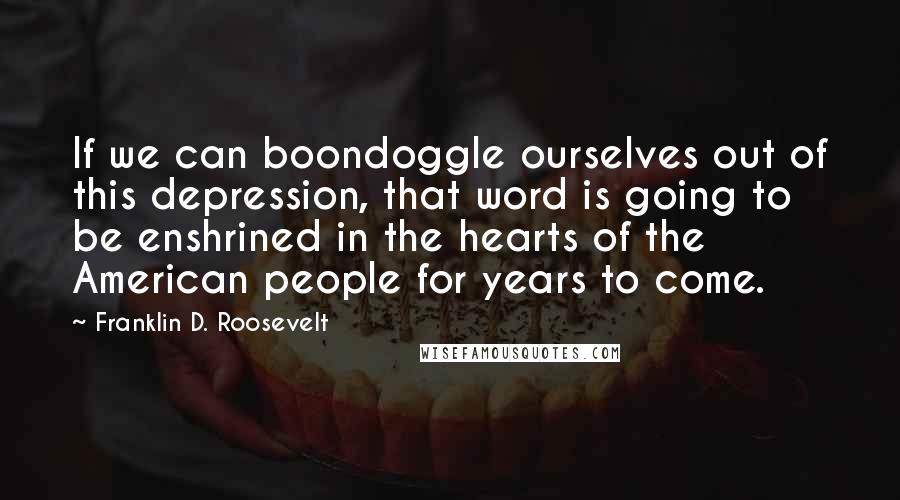 Franklin D. Roosevelt Quotes: If we can boondoggle ourselves out of this depression, that word is going to be enshrined in the hearts of the American people for years to come.