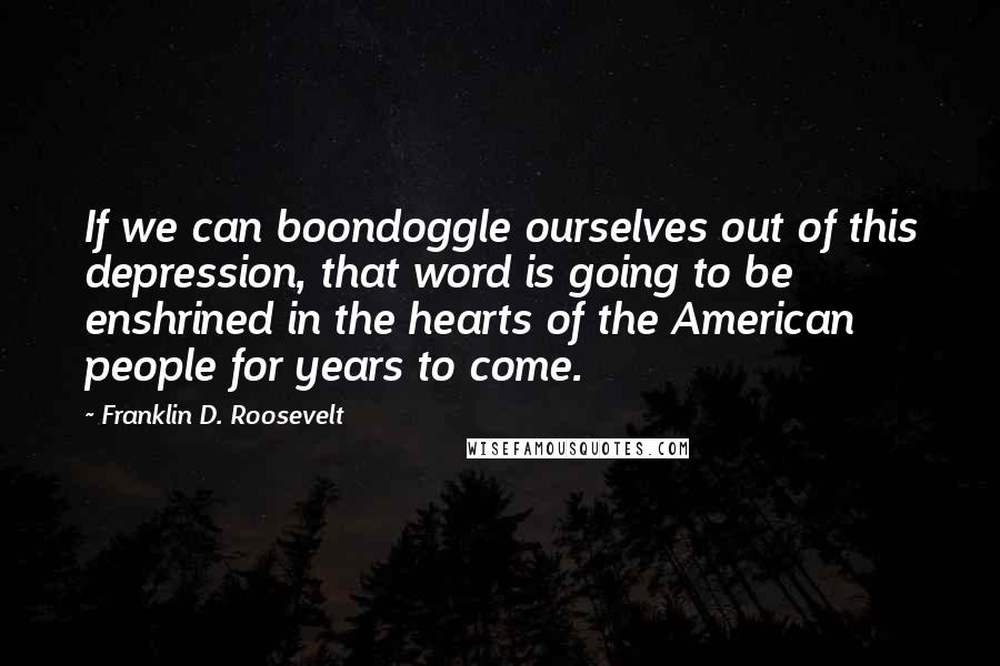 Franklin D. Roosevelt Quotes: If we can boondoggle ourselves out of this depression, that word is going to be enshrined in the hearts of the American people for years to come.