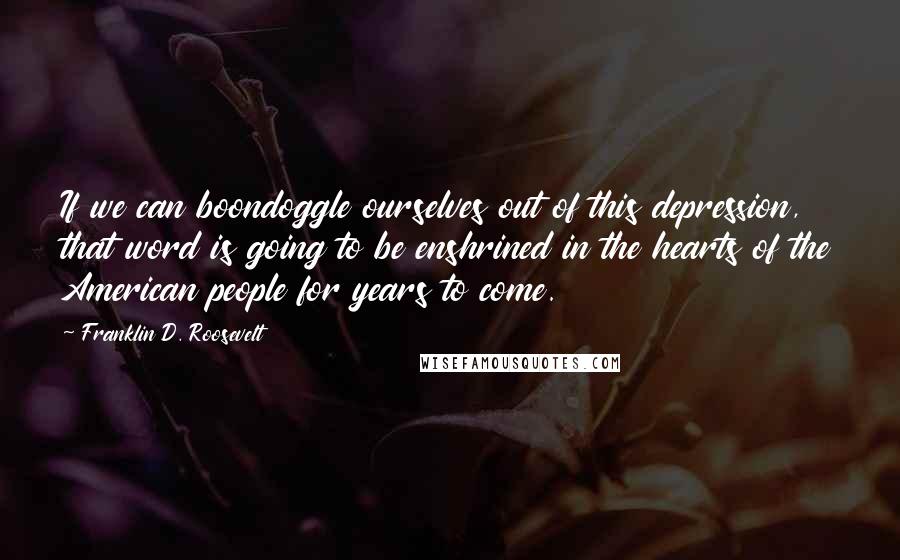 Franklin D. Roosevelt Quotes: If we can boondoggle ourselves out of this depression, that word is going to be enshrined in the hearts of the American people for years to come.