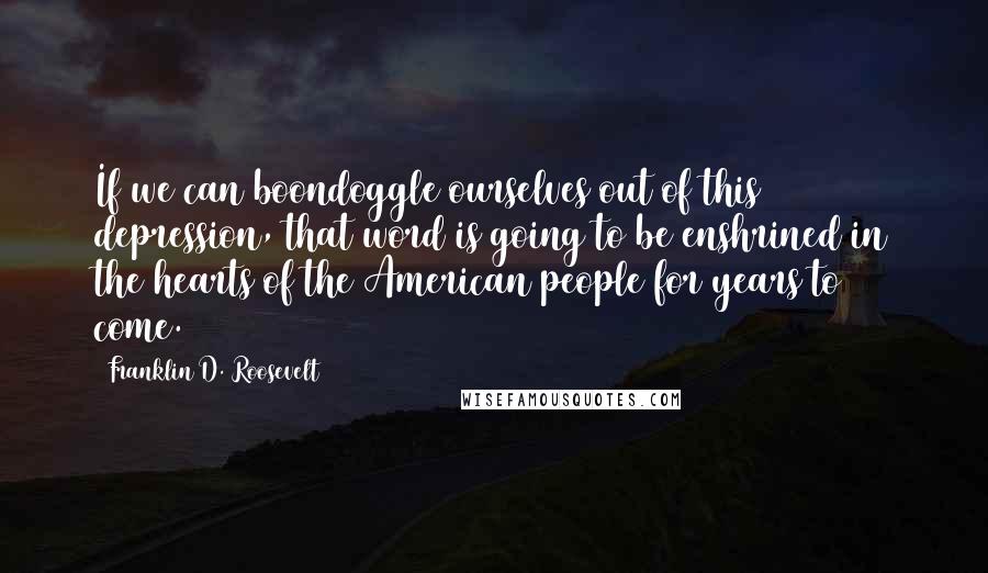 Franklin D. Roosevelt Quotes: If we can boondoggle ourselves out of this depression, that word is going to be enshrined in the hearts of the American people for years to come.