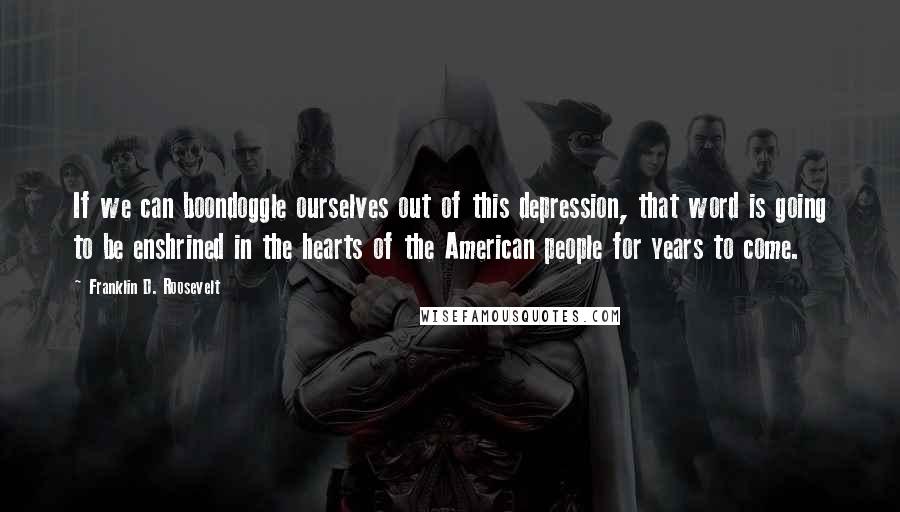 Franklin D. Roosevelt Quotes: If we can boondoggle ourselves out of this depression, that word is going to be enshrined in the hearts of the American people for years to come.