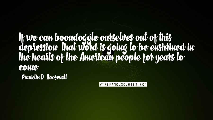 Franklin D. Roosevelt Quotes: If we can boondoggle ourselves out of this depression, that word is going to be enshrined in the hearts of the American people for years to come.