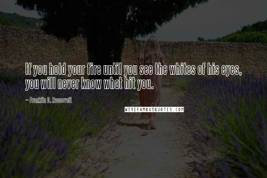 Franklin D. Roosevelt Quotes: If you hold your fire until you see the whites of his eyes, you will never know what hit you.