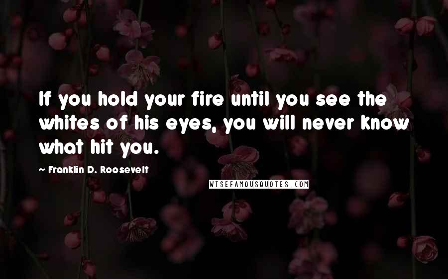 Franklin D. Roosevelt Quotes: If you hold your fire until you see the whites of his eyes, you will never know what hit you.