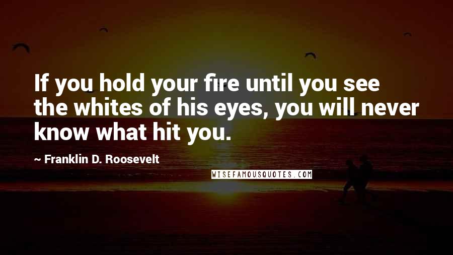 Franklin D. Roosevelt Quotes: If you hold your fire until you see the whites of his eyes, you will never know what hit you.