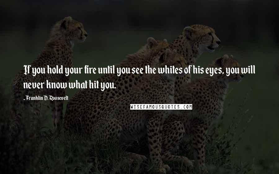 Franklin D. Roosevelt Quotes: If you hold your fire until you see the whites of his eyes, you will never know what hit you.