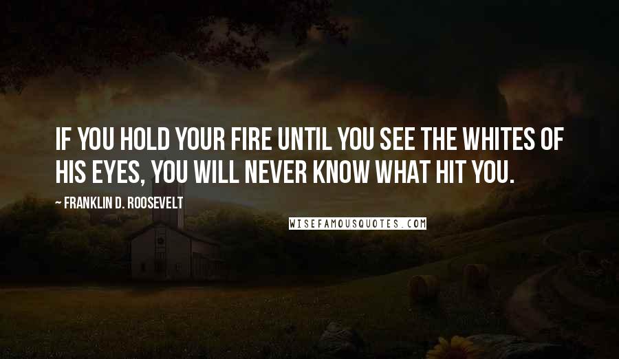 Franklin D. Roosevelt Quotes: If you hold your fire until you see the whites of his eyes, you will never know what hit you.