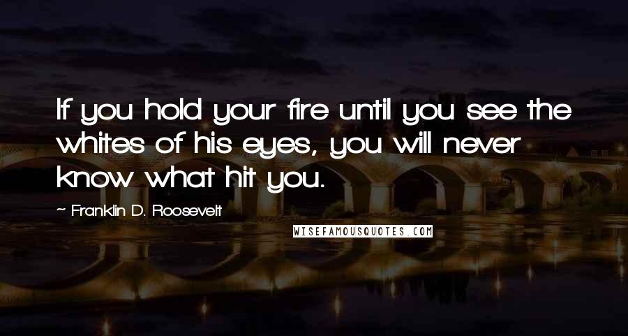 Franklin D. Roosevelt Quotes: If you hold your fire until you see the whites of his eyes, you will never know what hit you.