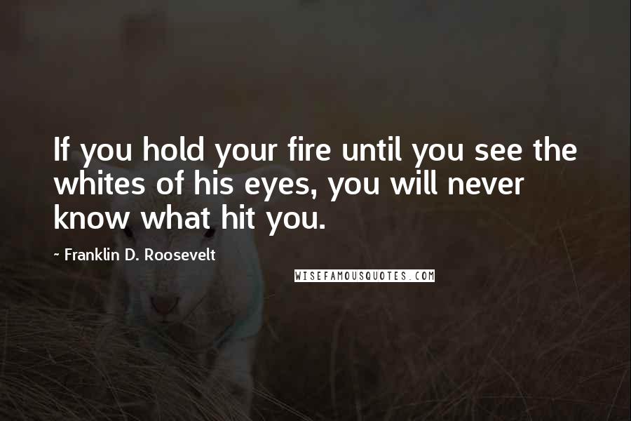 Franklin D. Roosevelt Quotes: If you hold your fire until you see the whites of his eyes, you will never know what hit you.