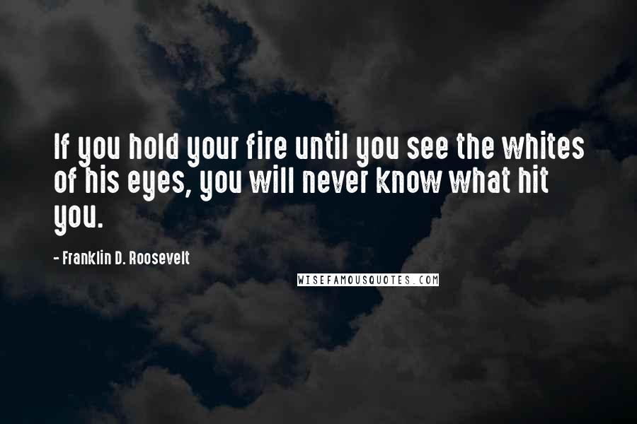 Franklin D. Roosevelt Quotes: If you hold your fire until you see the whites of his eyes, you will never know what hit you.