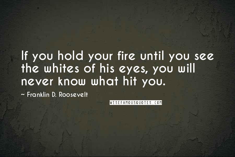 Franklin D. Roosevelt Quotes: If you hold your fire until you see the whites of his eyes, you will never know what hit you.