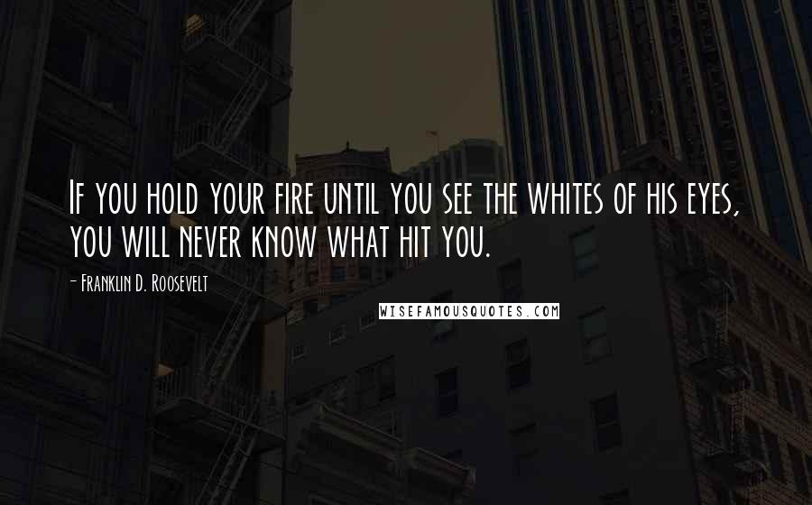 Franklin D. Roosevelt Quotes: If you hold your fire until you see the whites of his eyes, you will never know what hit you.