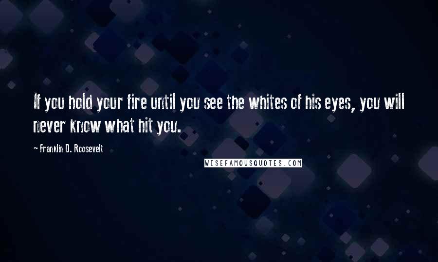 Franklin D. Roosevelt Quotes: If you hold your fire until you see the whites of his eyes, you will never know what hit you.