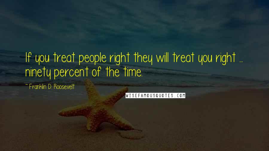 Franklin D. Roosevelt Quotes: If you treat people right they will treat you right ... ninety percent of the time.