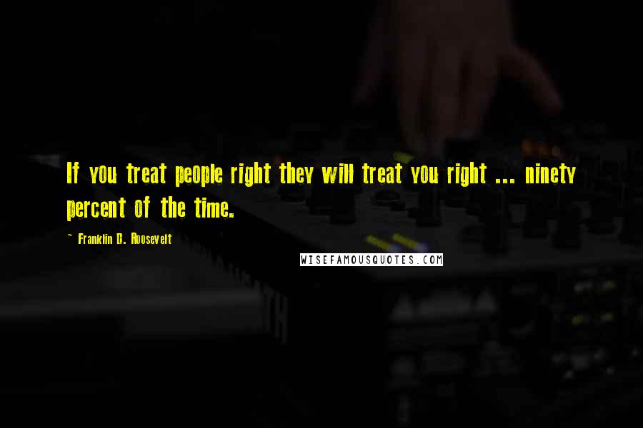 Franklin D. Roosevelt Quotes: If you treat people right they will treat you right ... ninety percent of the time.