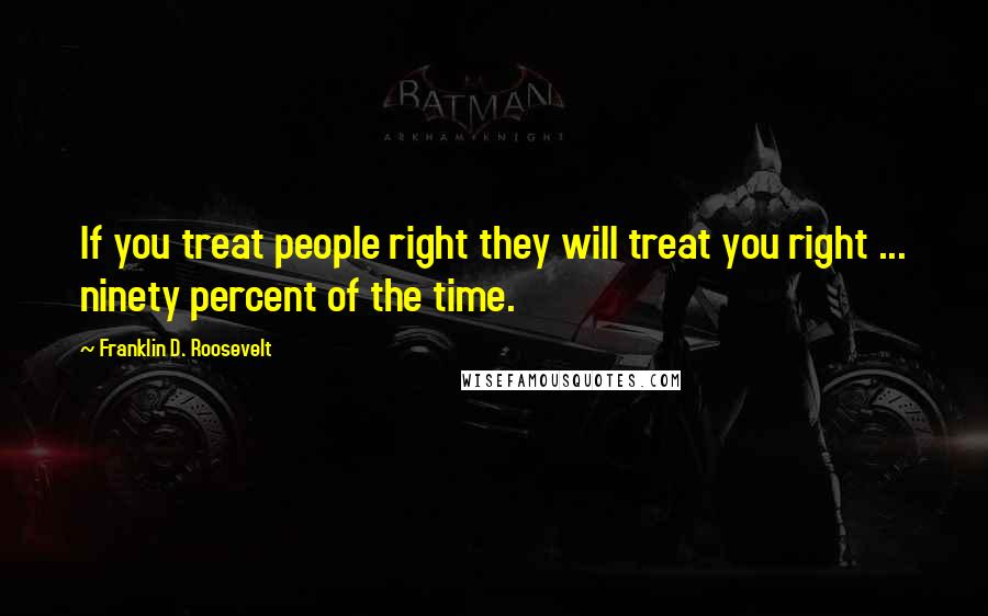 Franklin D. Roosevelt Quotes: If you treat people right they will treat you right ... ninety percent of the time.