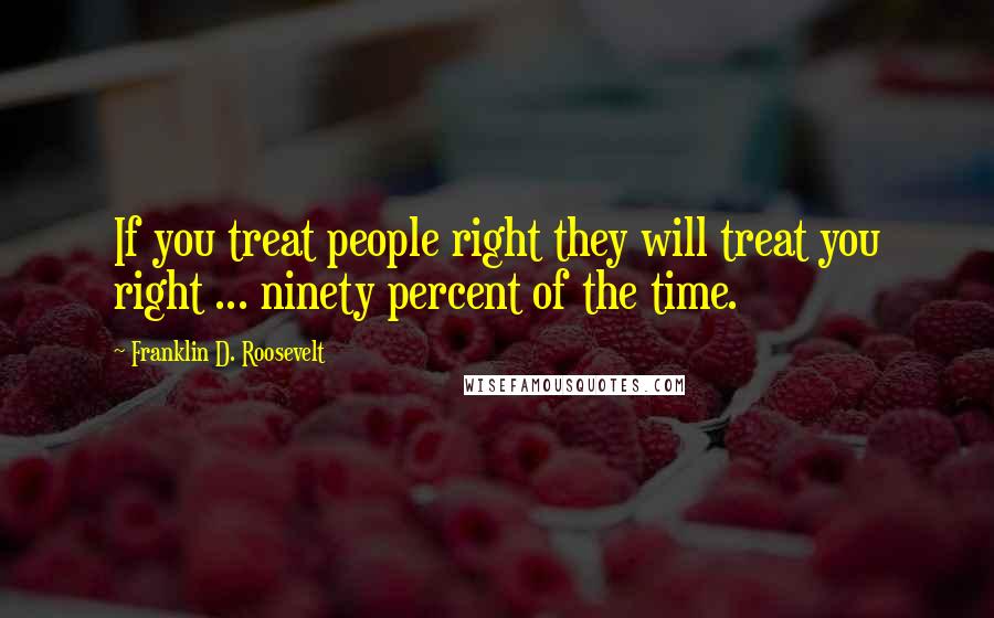 Franklin D. Roosevelt Quotes: If you treat people right they will treat you right ... ninety percent of the time.