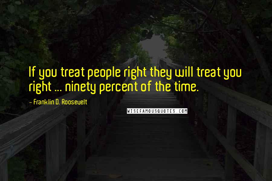 Franklin D. Roosevelt Quotes: If you treat people right they will treat you right ... ninety percent of the time.